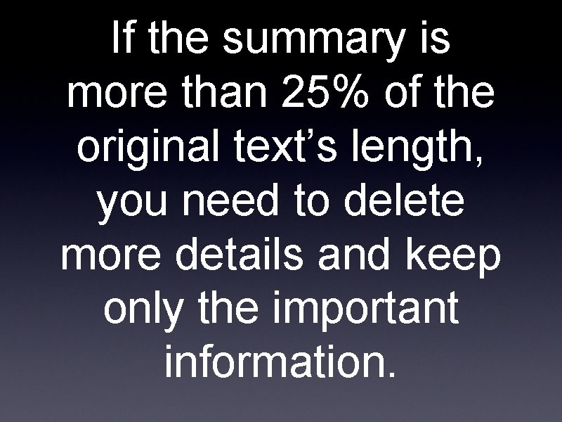 If the summary is more than 25% of the original text’s length, you need
