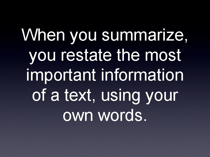 When you summarize, you restate the most important information of a text, using your
