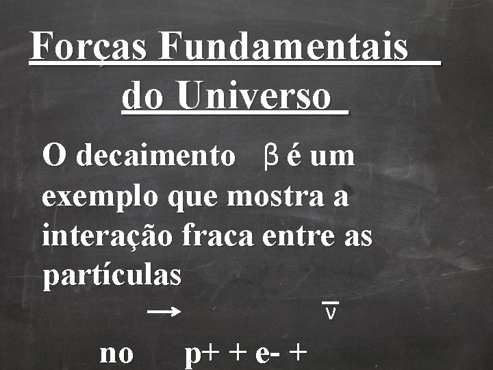 Forças Fundamentais do Universo O decaimento β é um exemplo que mostra a interação Forças Fundamentais do Universo O decaimento β é um exemplo que mostra a interação