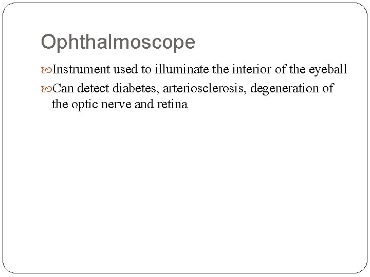 Ophthalmoscope Instrument used to illuminate the interior of the eyeball Can detect diabetes, arteriosclerosis,