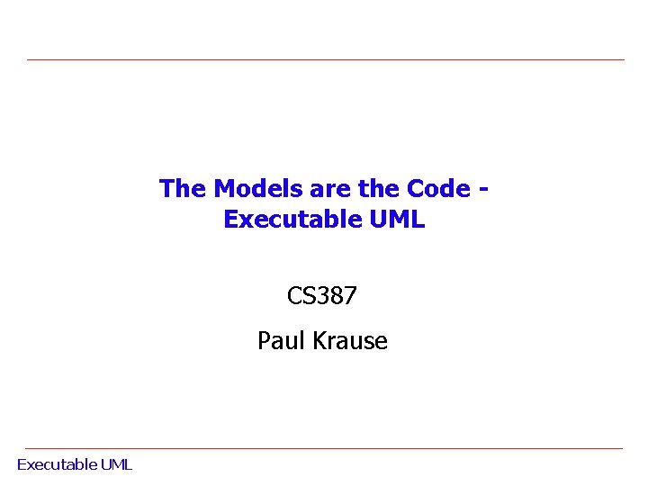 The Models are the Code Executable UML CS 387 Paul Krause Executable UML 