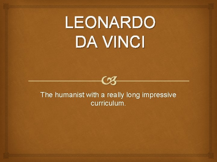LEONARDO DA VINCI The humanist with a really long impressive curriculum. 