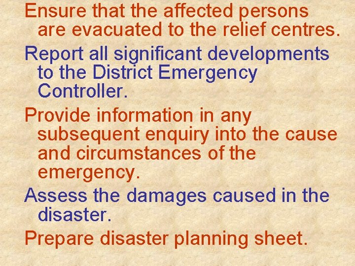 Ensure that the affected persons are evacuated to the relief centres. Report all significant