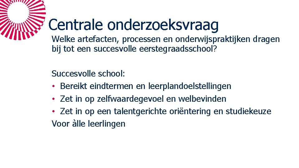 Centrale onderzoeksvraag Welke artefacten, processen en onderwijspraktijken dragen bij tot een succesvolle eerstegraadsschool? Succesvolle