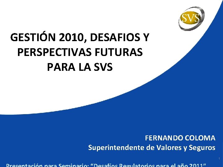GESTIÓN 2010, DESAFIOS Y PERSPECTIVAS FUTURAS PARA LA SVS FERNANDO COLOMA Superintendente de Valores