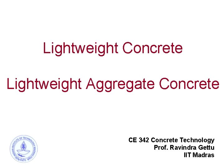 Lightweight Concrete Lightweight Aggregate Concrete CE 342 Concrete Technology Prof. Ravindra Gettu IIT Madras
