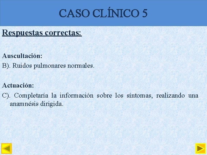 CASO CLÍNICO 5 Respuestas correctas: Auscultación: B). Ruidos pulmonares normales. Actuación: C). Completaría la