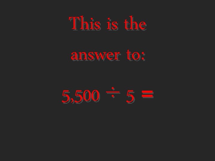 This is the answer to: 5, 500 ÷ 5 = 