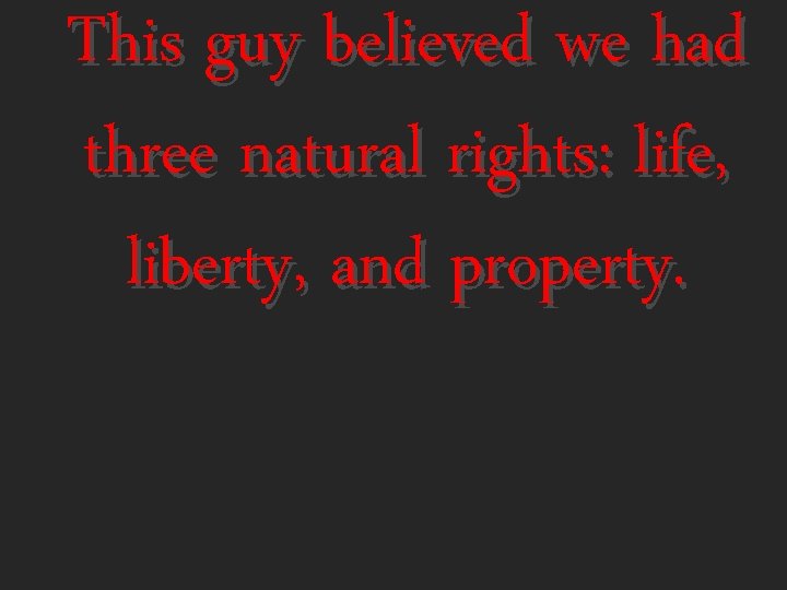 This guy believed we had three natural rights: life, liberty, and property. 