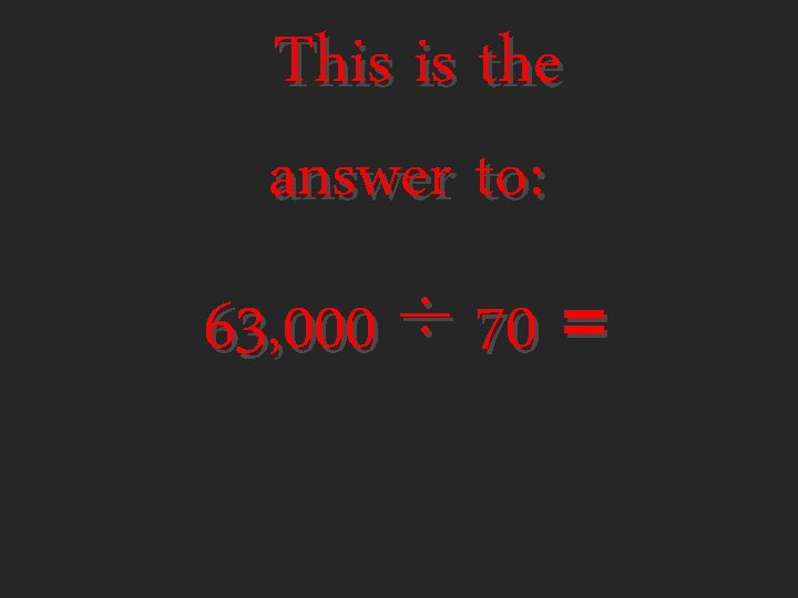 This is the answer to: 63, 000 ÷ 70 = 