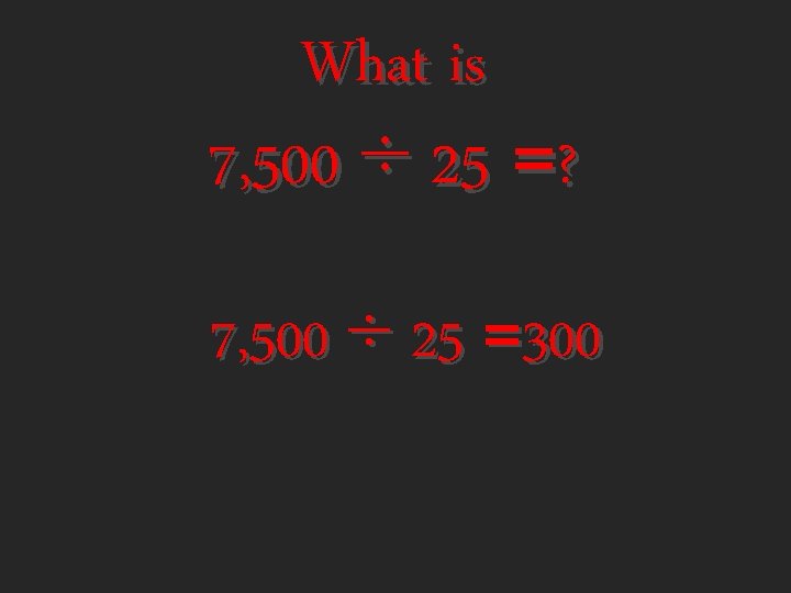 What is 7, 500 ÷ 25 =? 7, 500 ÷ 25 =300 