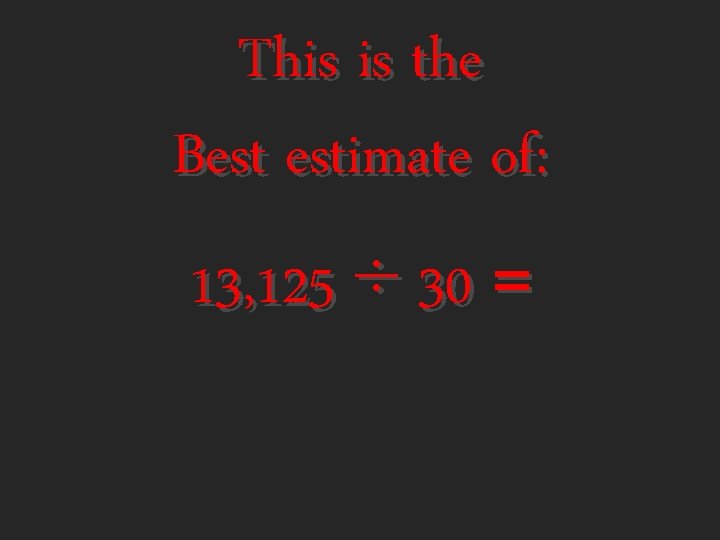 This is the Best estimate of: 13, 125 ÷ 30 = 