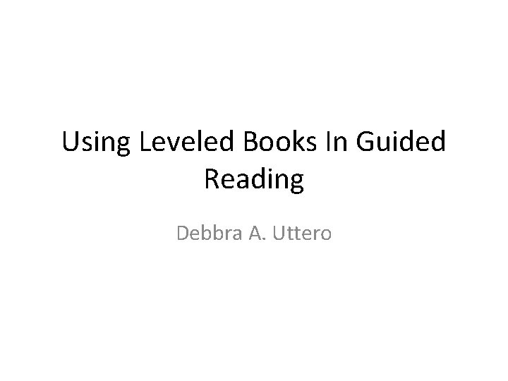 Using Leveled Books In Guided Reading Debbra A. Uttero 