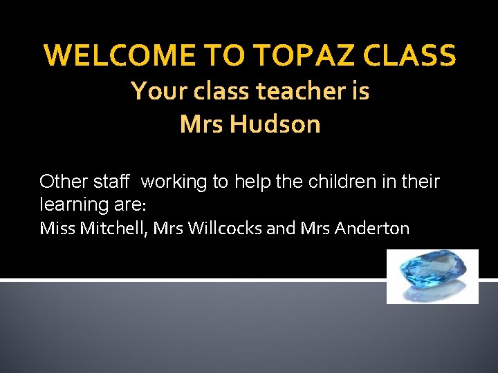 WELCOME TO TOPAZ CLASS Your class teacher is Mrs Hudson Other staff working to