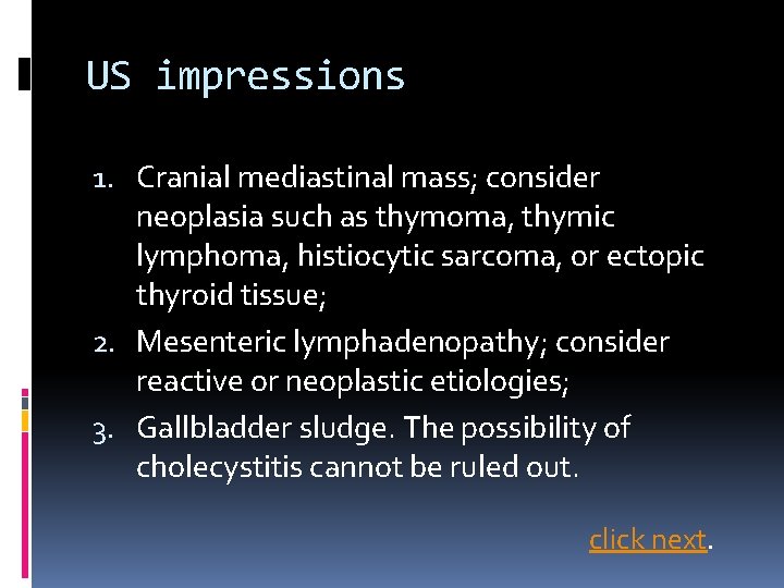 US impressions 1. Cranial mediastinal mass; consider neoplasia such as thymoma, thymic lymphoma, histiocytic