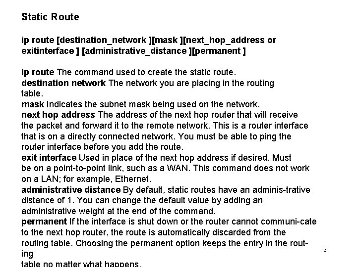 Static Route ip route [destination_network ][mask ][next_hop_address or exitinterface ] [administrative_distance ][permanent ] ip