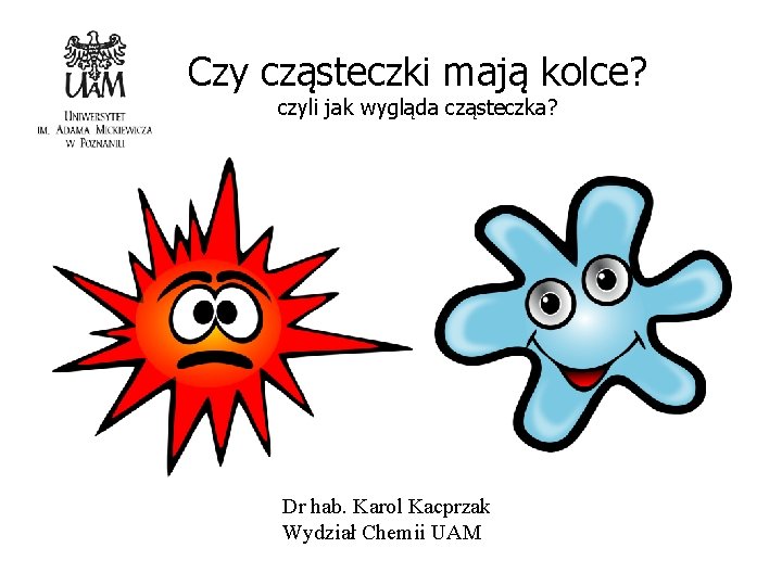 Czy cząsteczki mają kolce? czyli jak wygląda cząsteczka? Dr hab. Karol Kacprzak Wydział Chemii Czy cząsteczki mają kolce? czyli jak wygląda cząsteczka? Dr hab. Karol Kacprzak Wydział Chemii