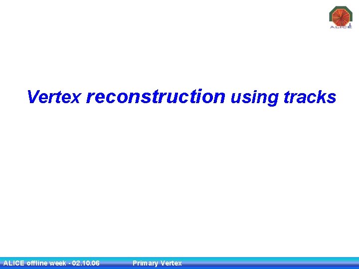 Vertex reconstruction using tracks ALICE offline week - 02. 10. 06 Primary Vertex 3