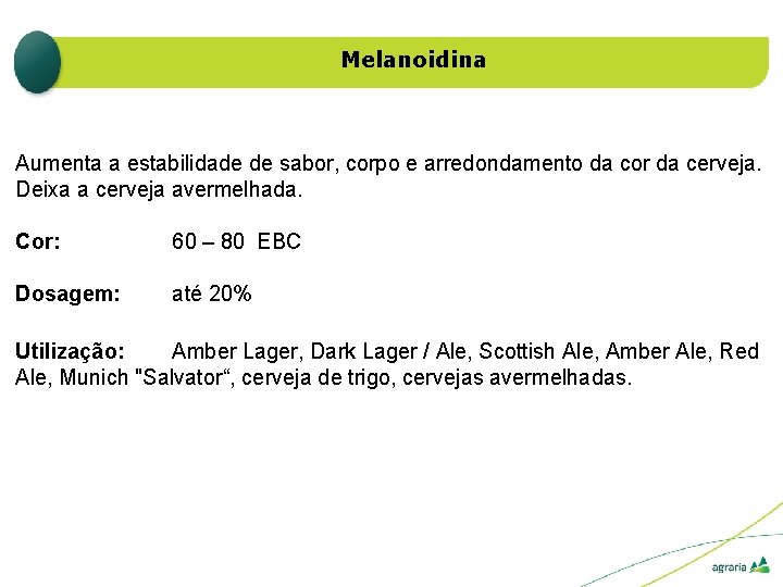 Melanoidina Aumenta a estabilidade de sabor, corpo e arredondamento da cor da cerveja. Deixa