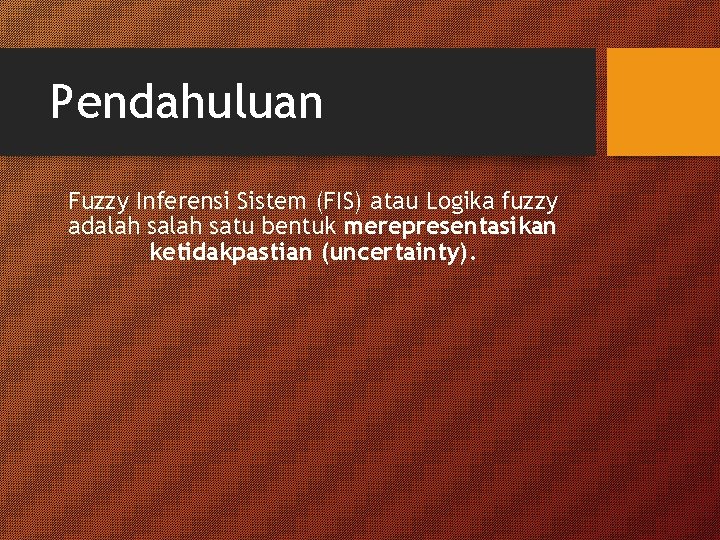 Pendahuluan Fuzzy Inferensi Sistem (FIS) atau Logika fuzzy adalah satu bentuk merepresentasikan ketidakpastian (uncertainty).