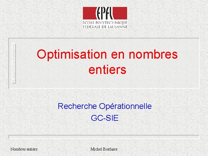 Optimisation en nombres entiers Recherche Opérationnelle GC-SIE Nombres entiers Michel Bierlaire 