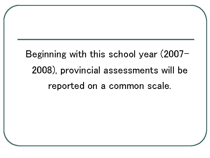 Beginning with this school year (20072008), provincial assessments will be reported on a common