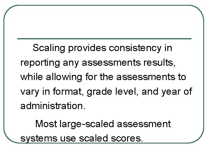 Scaling provides consistency in reporting any assessments results, while allowing for the assessments to