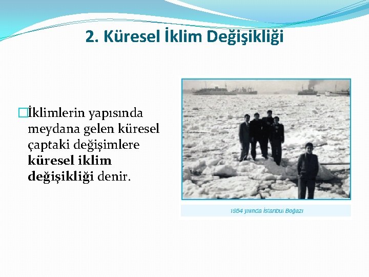 2. Küresel İklim Değişikliği �İklimlerin yapısında meydana gelen küresel çaptaki değişimlere küresel iklim değişikliği