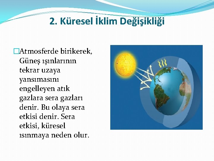 2. Küresel İklim Değişikliği �Atmosferde birikerek, Güneş ışınlarının tekrar uzaya yansımasını engelleyen atık gazlara