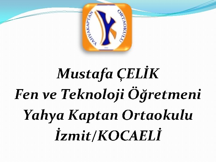 Mustafa ÇELİK Fen ve Teknoloji Öğretmeni Yahya Kaptan Ortaokulu İzmit/KOCAELİ 