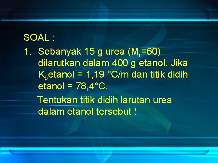 SOAL : 1. Sebanyak 15 g urea (Mr=60) dilarutkan dalam 400 g etanol. Jika