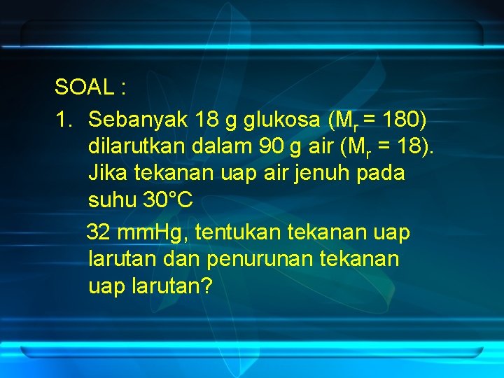 SOAL : 1. Sebanyak 18 g glukosa (Mr = 180) dilarutkan dalam 90 g