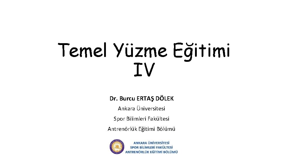 Temel Yüzme Eğitimi IV Dr. Burcu ERTAŞ DÖLEK Ankara Üniversitesi Spor Bilimleri Fakültesi Antrenörlük