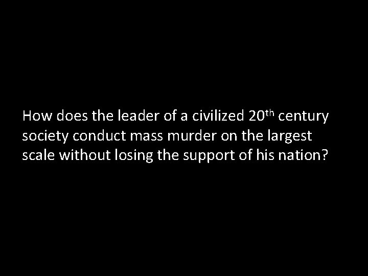 How does the leader of a civilized 20 th century society conduct mass murder