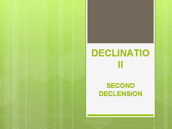 DECLINATIO II SECOND DECLENSION 