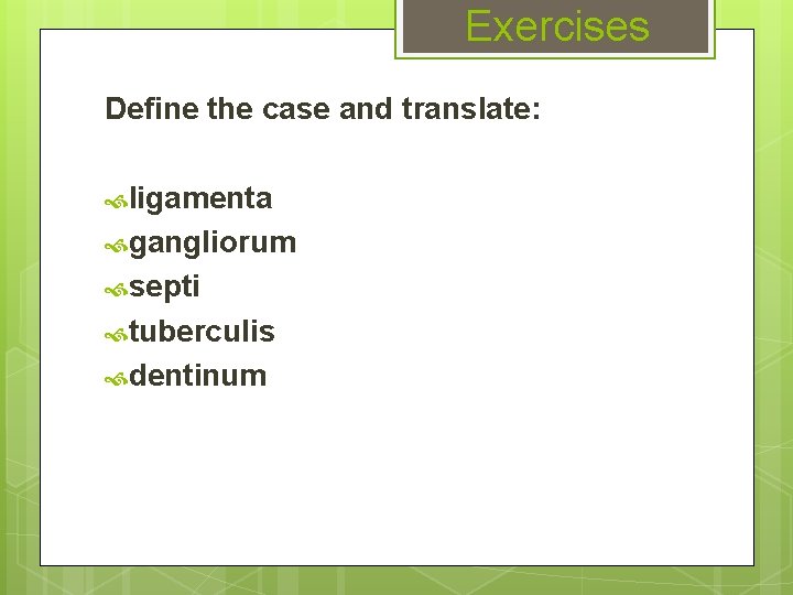 Exercises Define the case and translate: ligamenta gangliorum septi tuberculis dentinum 