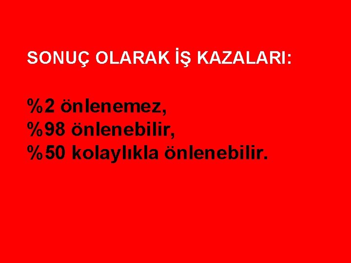 SONUÇ OLARAK İŞ KAZALARI: %2 önlenemez, %98 önlenebilir, %50 kolaylıkla önlenebilir. 