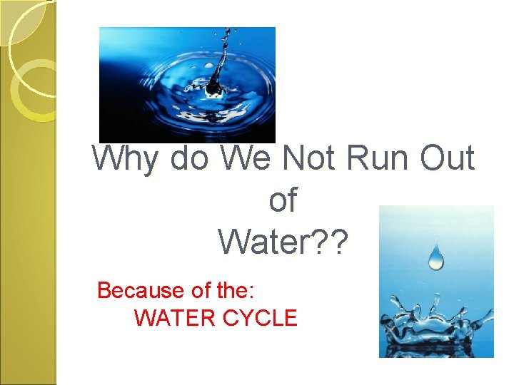 Why do We Not Run Out of Water? ? Because of the: WATER CYCLE