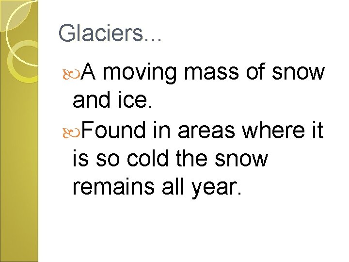 Glaciers. . . A moving mass of snow and ice. Found in areas where