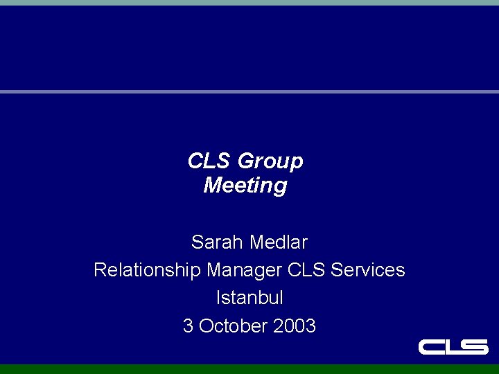 CLS Group Meeting Sarah Medlar Relationship Manager CLS Services Istanbul 3 October 2003 