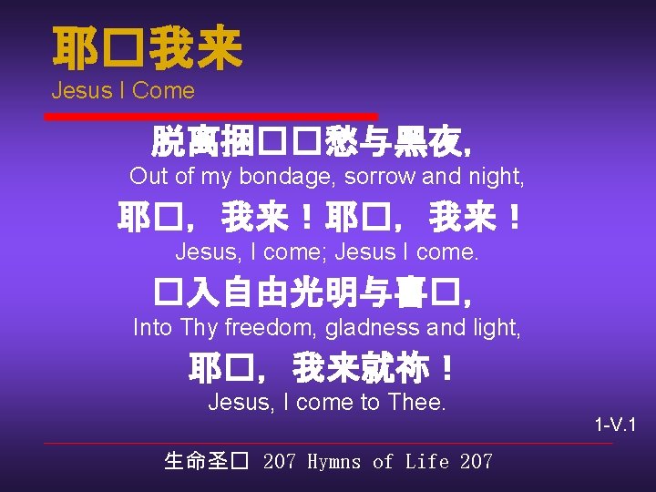 耶�我来 Jesus I Come 脱离捆��愁与黑夜， Out of my bondage, sorrow and night, 耶�，我来！ Jesus,