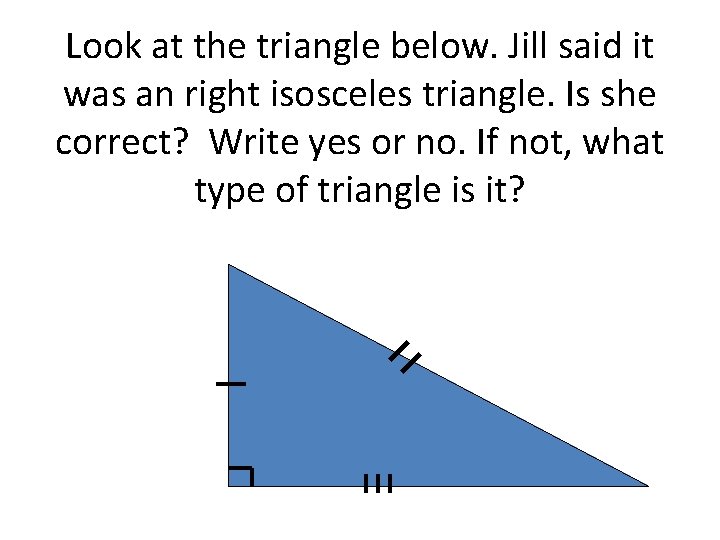 Look at the triangle below. Jill said it was an right isosceles triangle. Is