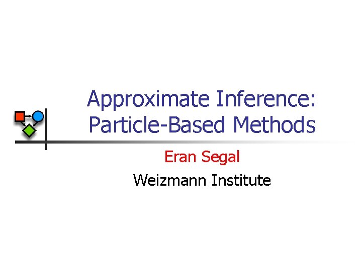 Approximate Inference: Particle-Based Methods Eran Segal Weizmann Institute 