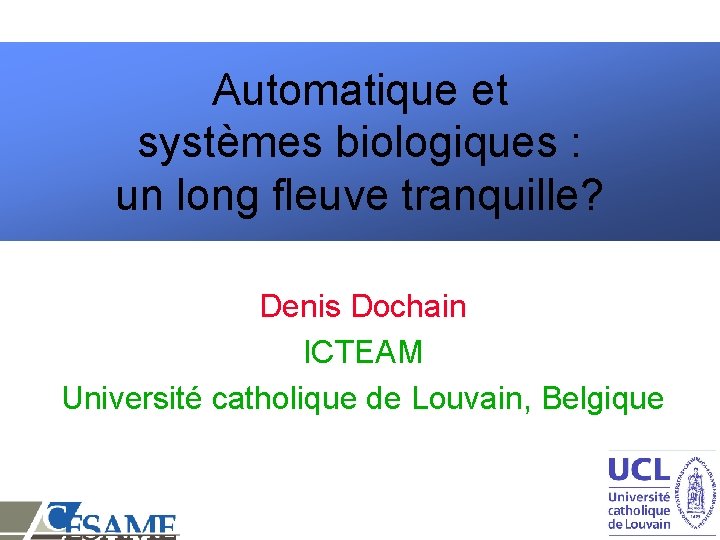 Automatique et systèmes biologiques : un long fleuve tranquille? Denis Dochain ICTEAM Université catholique