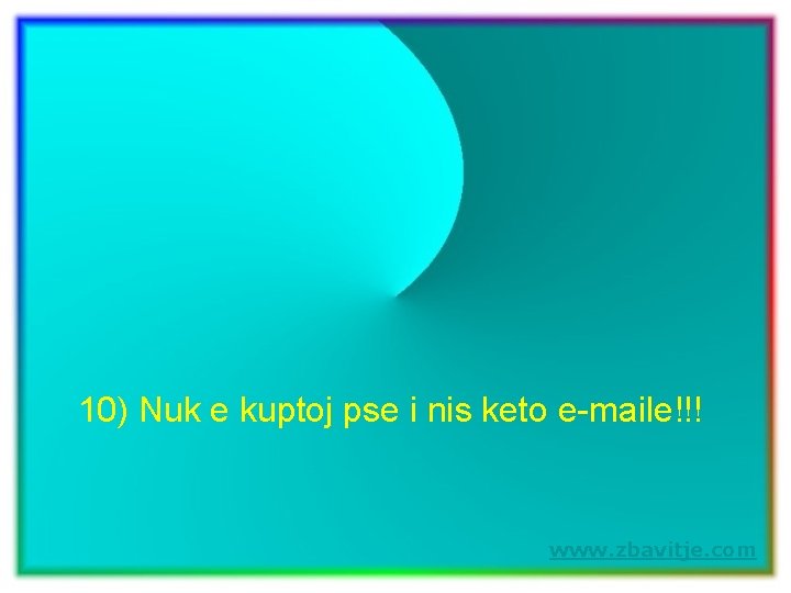 10) Nuk e kuptoj pse i nis keto e-maile!!! www. zbavitje. com 