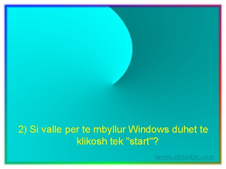 2) Si valle per te mbyllur Windows duhet te klikosh tek "start"? www. zbavitje.