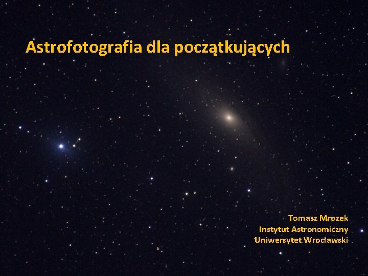 Astrofotografia dla początkujących Tomasz Mrozek Instytut Astronomiczny Uniwersytet Wrocławski 