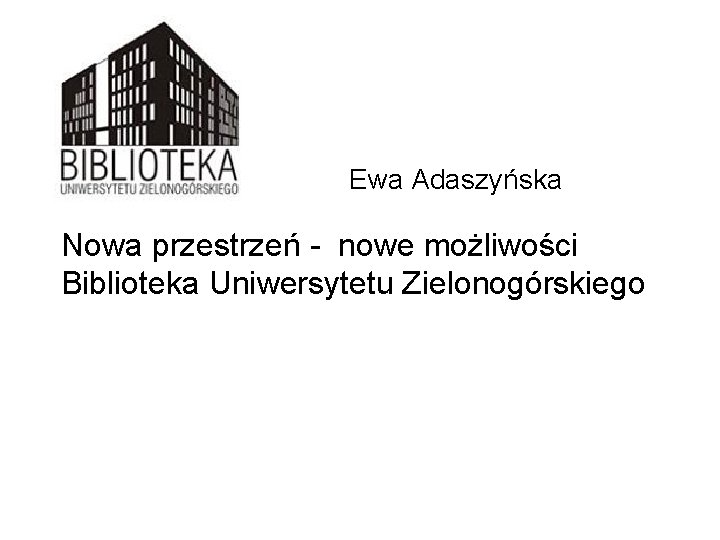 Ewa Adaszyńska Nowa przestrzeń - nowe możliwości Biblioteka Uniwersytetu Zielonogórskiego 