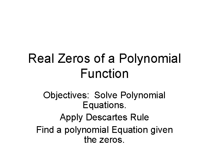 Real Zeros of a Polynomial Function Objectives: Solve Polynomial Equations. Apply Descartes Rule Find