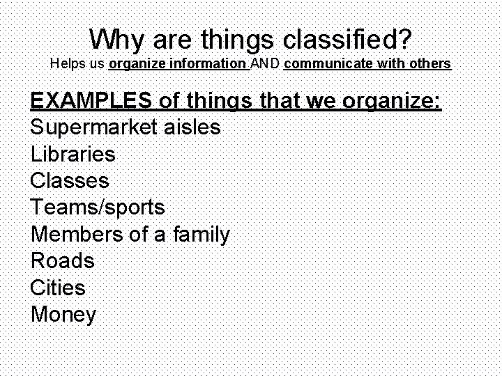 Why are things classified? Helps us organize information AND communicate with others EXAMPLES of